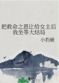 把救命之恩让给女主后我坐等大结局